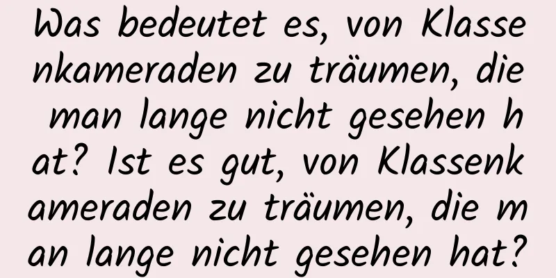 Was bedeutet es, von Klassenkameraden zu träumen, die man lange nicht gesehen hat? Ist es gut, von Klassenkameraden zu träumen, die man lange nicht gesehen hat?