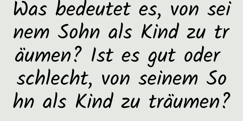 Was bedeutet es, von seinem Sohn als Kind zu träumen? Ist es gut oder schlecht, von seinem Sohn als Kind zu träumen?