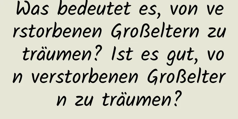 Was bedeutet es, von verstorbenen Großeltern zu träumen? Ist es gut, von verstorbenen Großeltern zu träumen?