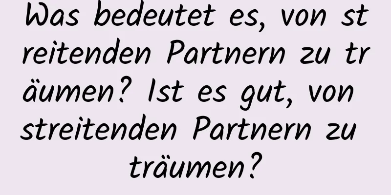 Was bedeutet es, von streitenden Partnern zu träumen? Ist es gut, von streitenden Partnern zu träumen?