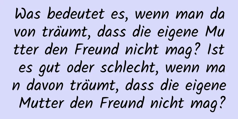 Was bedeutet es, wenn man davon träumt, dass die eigene Mutter den Freund nicht mag? Ist es gut oder schlecht, wenn man davon träumt, dass die eigene Mutter den Freund nicht mag?