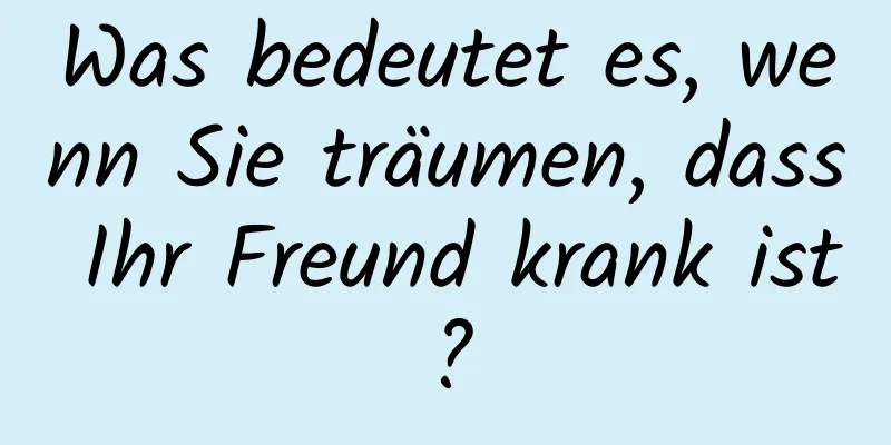 Was bedeutet es, wenn Sie träumen, dass Ihr Freund krank ist?