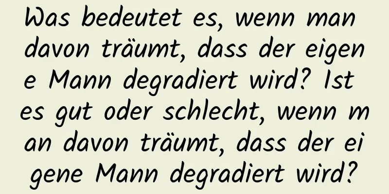 Was bedeutet es, wenn man davon träumt, dass der eigene Mann degradiert wird? Ist es gut oder schlecht, wenn man davon träumt, dass der eigene Mann degradiert wird?