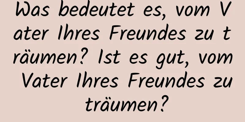 Was bedeutet es, vom Vater Ihres Freundes zu träumen? Ist es gut, vom Vater Ihres Freundes zu träumen?