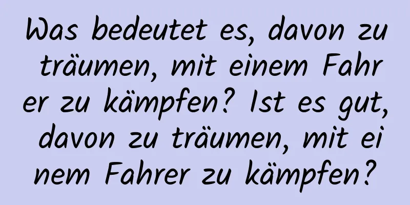 Was bedeutet es, davon zu träumen, mit einem Fahrer zu kämpfen? Ist es gut, davon zu träumen, mit einem Fahrer zu kämpfen?