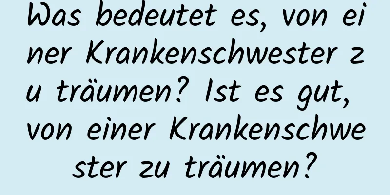 Was bedeutet es, von einer Krankenschwester zu träumen? Ist es gut, von einer Krankenschwester zu träumen?