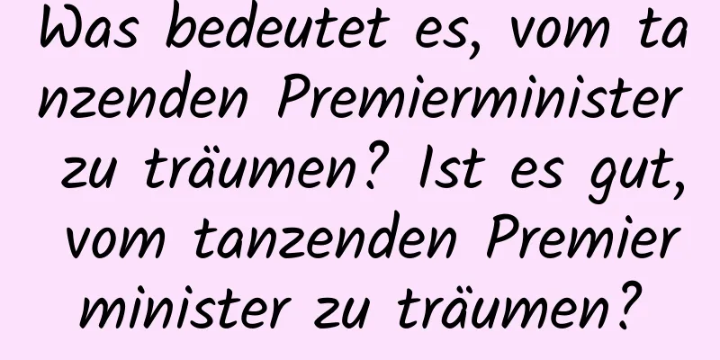 Was bedeutet es, vom tanzenden Premierminister zu träumen? Ist es gut, vom tanzenden Premierminister zu träumen?