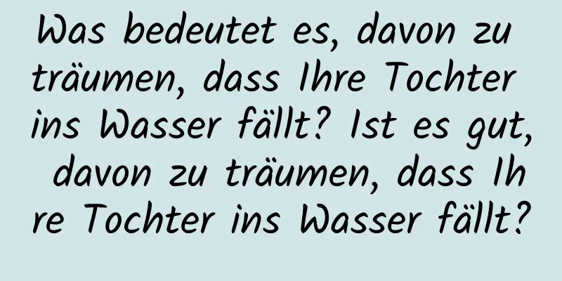 Was bedeutet es, davon zu träumen, dass Ihre Tochter ins Wasser fällt? Ist es gut, davon zu träumen, dass Ihre Tochter ins Wasser fällt?