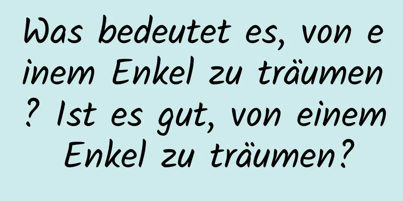 Was bedeutet es, von einem Enkel zu träumen? Ist es gut, von einem Enkel zu träumen?