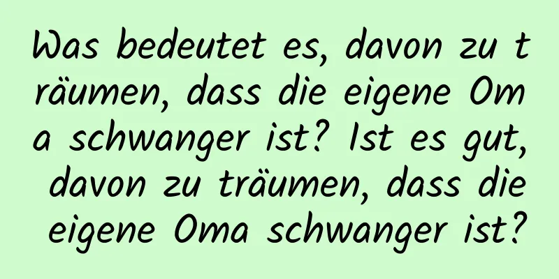 Was bedeutet es, davon zu träumen, dass die eigene Oma schwanger ist? Ist es gut, davon zu träumen, dass die eigene Oma schwanger ist?