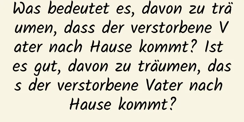 Was bedeutet es, davon zu träumen, dass der verstorbene Vater nach Hause kommt? Ist es gut, davon zu träumen, dass der verstorbene Vater nach Hause kommt?