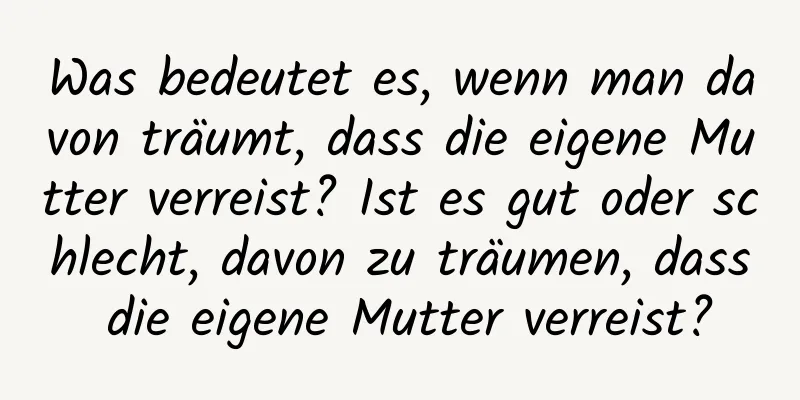 Was bedeutet es, wenn man davon träumt, dass die eigene Mutter verreist? Ist es gut oder schlecht, davon zu träumen, dass die eigene Mutter verreist?