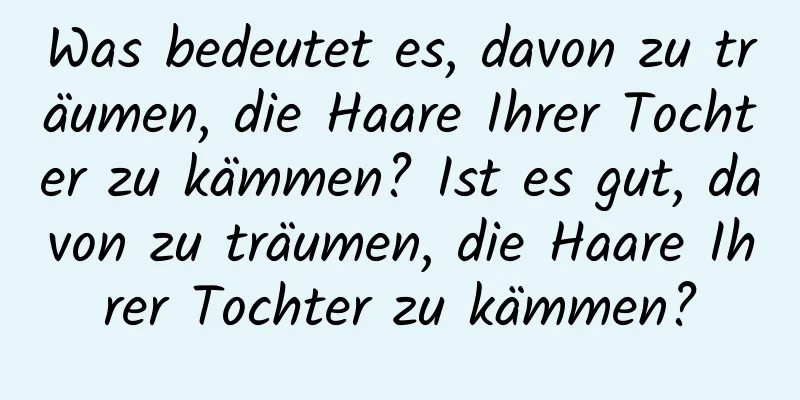 Was bedeutet es, davon zu träumen, die Haare Ihrer Tochter zu kämmen? Ist es gut, davon zu träumen, die Haare Ihrer Tochter zu kämmen?