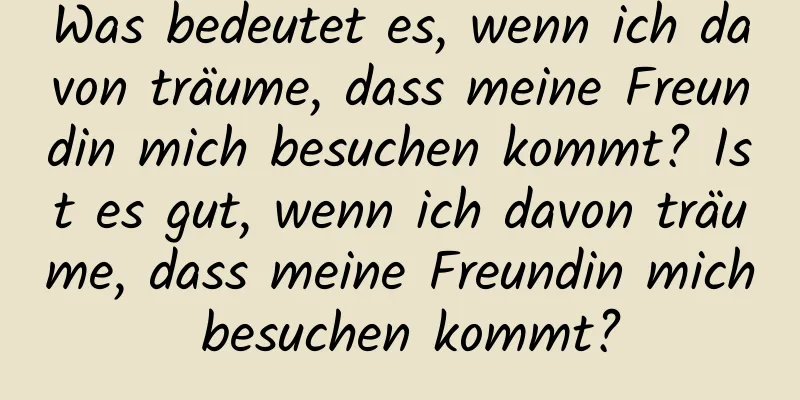 Was bedeutet es, wenn ich davon träume, dass meine Freundin mich besuchen kommt? Ist es gut, wenn ich davon träume, dass meine Freundin mich besuchen kommt?