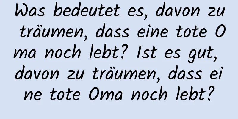 Was bedeutet es, davon zu träumen, dass eine tote Oma noch lebt? Ist es gut, davon zu träumen, dass eine tote Oma noch lebt?