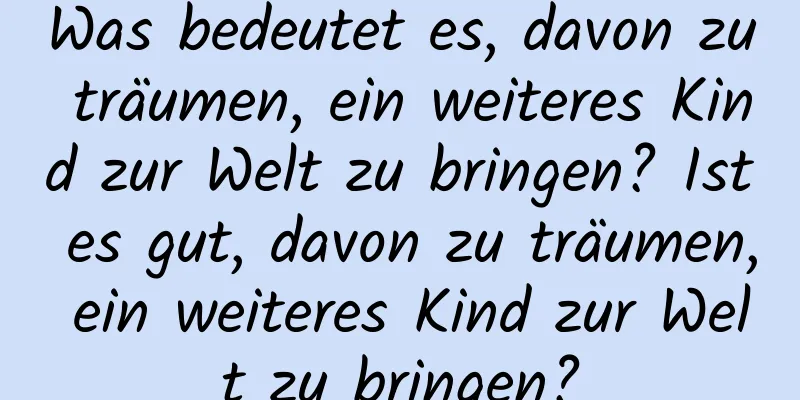 Was bedeutet es, davon zu träumen, ein weiteres Kind zur Welt zu bringen? Ist es gut, davon zu träumen, ein weiteres Kind zur Welt zu bringen?