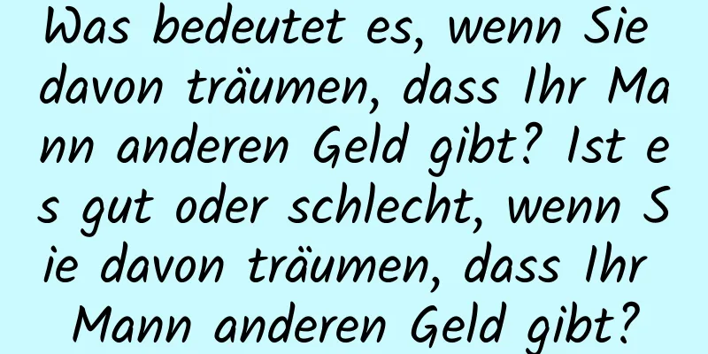 Was bedeutet es, wenn Sie davon träumen, dass Ihr Mann anderen Geld gibt? Ist es gut oder schlecht, wenn Sie davon träumen, dass Ihr Mann anderen Geld gibt?