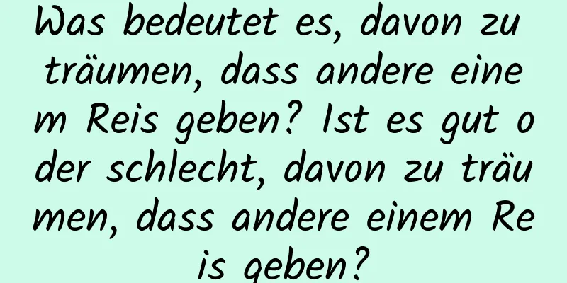 Was bedeutet es, davon zu träumen, dass andere einem Reis geben? Ist es gut oder schlecht, davon zu träumen, dass andere einem Reis geben?