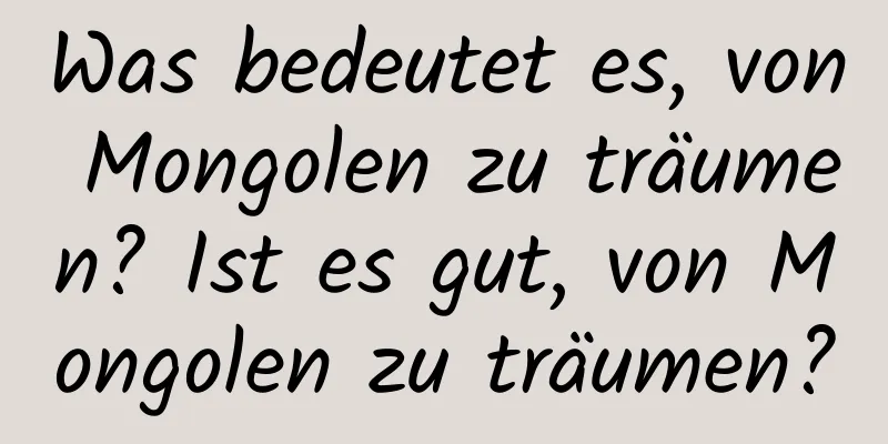 Was bedeutet es, von Mongolen zu träumen? Ist es gut, von Mongolen zu träumen?