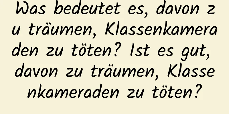 Was bedeutet es, davon zu träumen, Klassenkameraden zu töten? Ist es gut, davon zu träumen, Klassenkameraden zu töten?