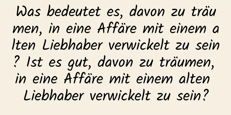 Was bedeutet es, davon zu träumen, in eine Affäre mit einem alten Liebhaber verwickelt zu sein? Ist es gut, davon zu träumen, in eine Affäre mit einem alten Liebhaber verwickelt zu sein?