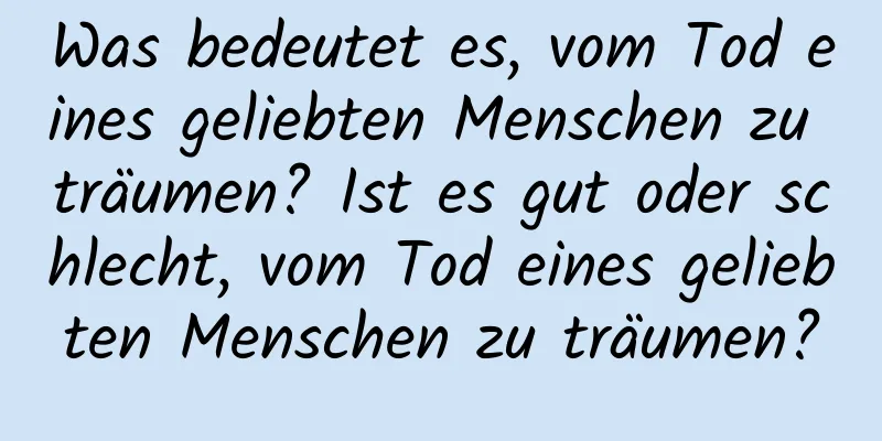 Was bedeutet es, vom Tod eines geliebten Menschen zu träumen? Ist es gut oder schlecht, vom Tod eines geliebten Menschen zu träumen?