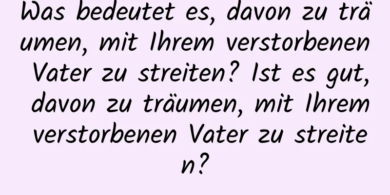 Was bedeutet es, davon zu träumen, mit Ihrem verstorbenen Vater zu streiten? Ist es gut, davon zu träumen, mit Ihrem verstorbenen Vater zu streiten?