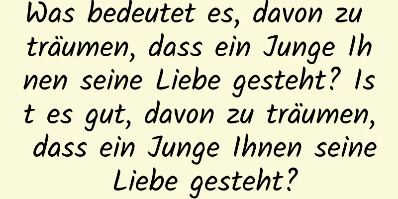 Was bedeutet es, davon zu träumen, dass ein Junge Ihnen seine Liebe gesteht? Ist es gut, davon zu träumen, dass ein Junge Ihnen seine Liebe gesteht?