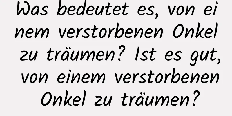 Was bedeutet es, von einem verstorbenen Onkel zu träumen? Ist es gut, von einem verstorbenen Onkel zu träumen?