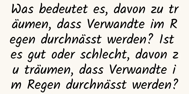 Was bedeutet es, davon zu träumen, dass Verwandte im Regen durchnässt werden? Ist es gut oder schlecht, davon zu träumen, dass Verwandte im Regen durchnässt werden?