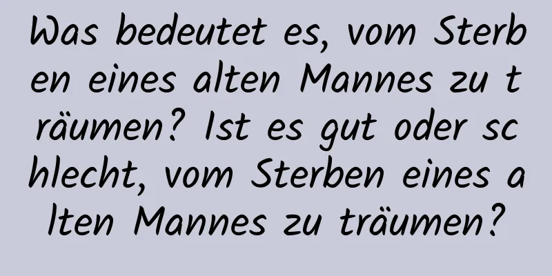 Was bedeutet es, vom Sterben eines alten Mannes zu träumen? Ist es gut oder schlecht, vom Sterben eines alten Mannes zu träumen?