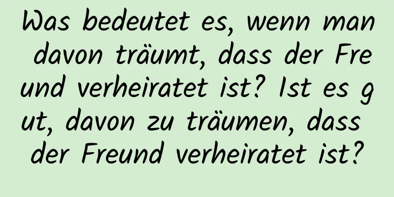 Was bedeutet es, wenn man davon träumt, dass der Freund verheiratet ist? Ist es gut, davon zu träumen, dass der Freund verheiratet ist?