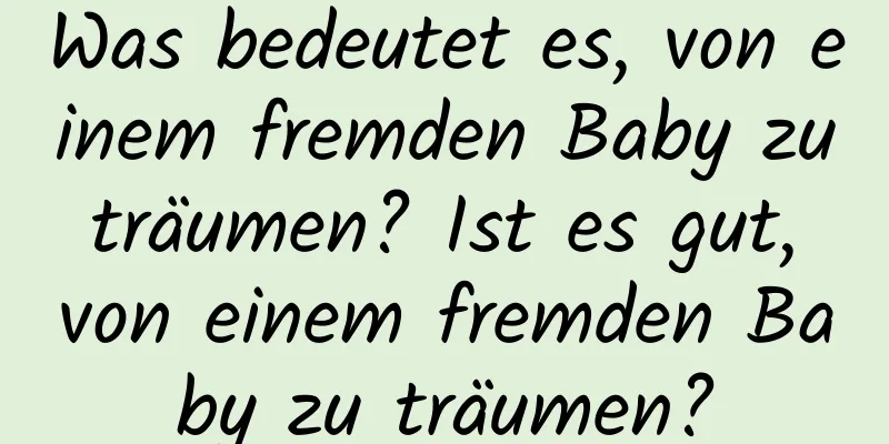 Was bedeutet es, von einem fremden Baby zu träumen? Ist es gut, von einem fremden Baby zu träumen?