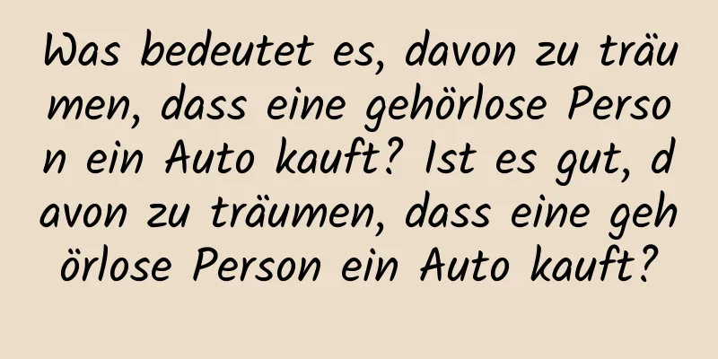 Was bedeutet es, davon zu träumen, dass eine gehörlose Person ein Auto kauft? Ist es gut, davon zu träumen, dass eine gehörlose Person ein Auto kauft?