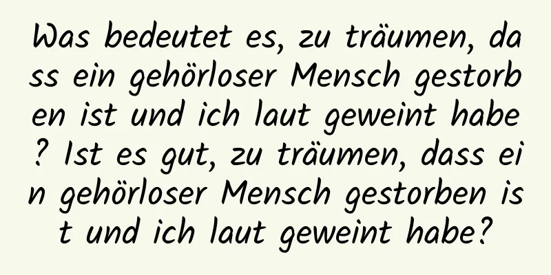 Was bedeutet es, zu träumen, dass ein gehörloser Mensch gestorben ist und ich laut geweint habe? Ist es gut, zu träumen, dass ein gehörloser Mensch gestorben ist und ich laut geweint habe?