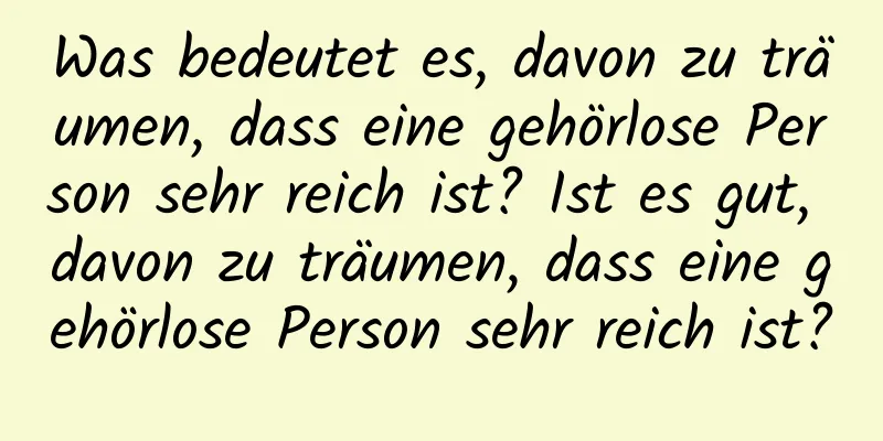 Was bedeutet es, davon zu träumen, dass eine gehörlose Person sehr reich ist? Ist es gut, davon zu träumen, dass eine gehörlose Person sehr reich ist?