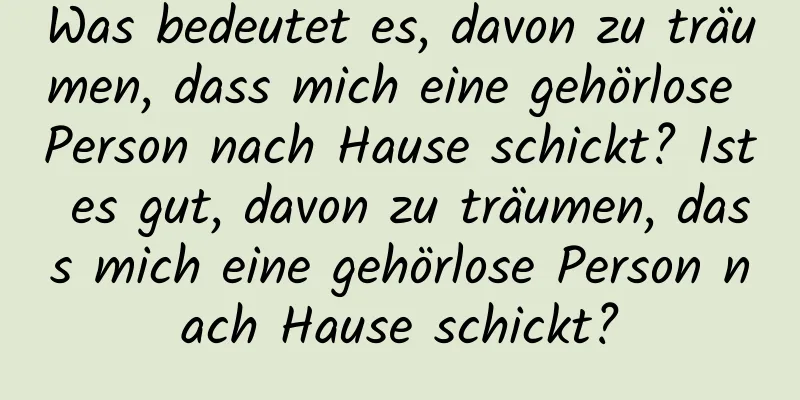 Was bedeutet es, davon zu träumen, dass mich eine gehörlose Person nach Hause schickt? Ist es gut, davon zu träumen, dass mich eine gehörlose Person nach Hause schickt?