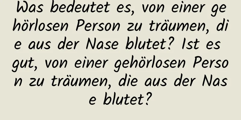 Was bedeutet es, von einer gehörlosen Person zu träumen, die aus der Nase blutet? Ist es gut, von einer gehörlosen Person zu träumen, die aus der Nase blutet?