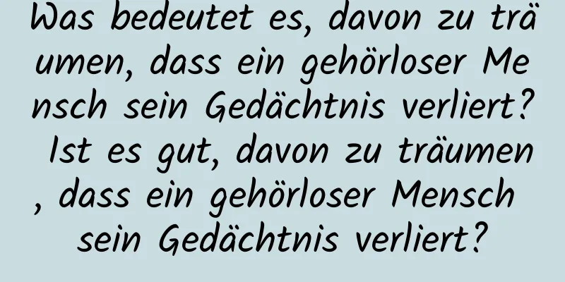 Was bedeutet es, davon zu träumen, dass ein gehörloser Mensch sein Gedächtnis verliert? Ist es gut, davon zu träumen, dass ein gehörloser Mensch sein Gedächtnis verliert?