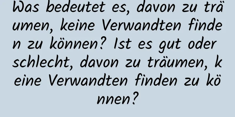 Was bedeutet es, davon zu träumen, keine Verwandten finden zu können? Ist es gut oder schlecht, davon zu träumen, keine Verwandten finden zu können?