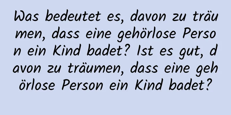 Was bedeutet es, davon zu träumen, dass eine gehörlose Person ein Kind badet? Ist es gut, davon zu träumen, dass eine gehörlose Person ein Kind badet?