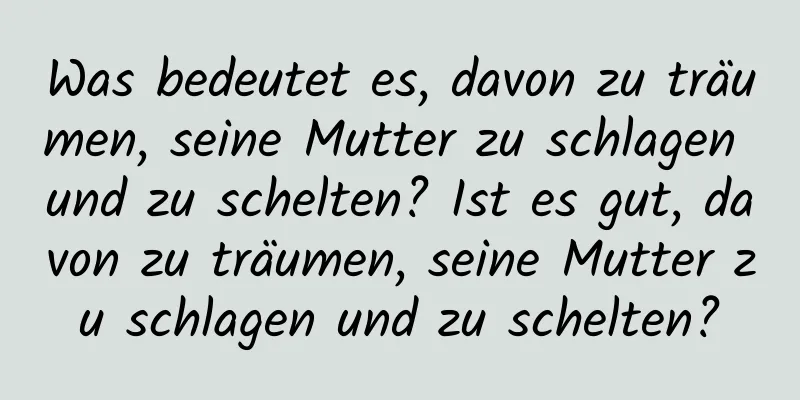 Was bedeutet es, davon zu träumen, seine Mutter zu schlagen und zu schelten? Ist es gut, davon zu träumen, seine Mutter zu schlagen und zu schelten?