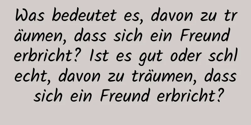 Was bedeutet es, davon zu träumen, dass sich ein Freund erbricht? Ist es gut oder schlecht, davon zu träumen, dass sich ein Freund erbricht?