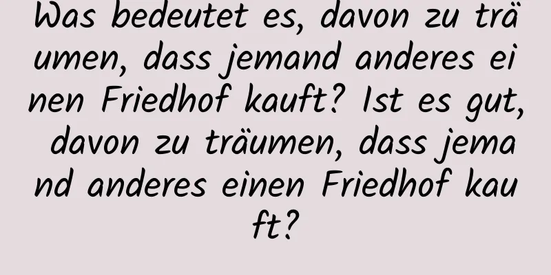 Was bedeutet es, davon zu träumen, dass jemand anderes einen Friedhof kauft? Ist es gut, davon zu träumen, dass jemand anderes einen Friedhof kauft?