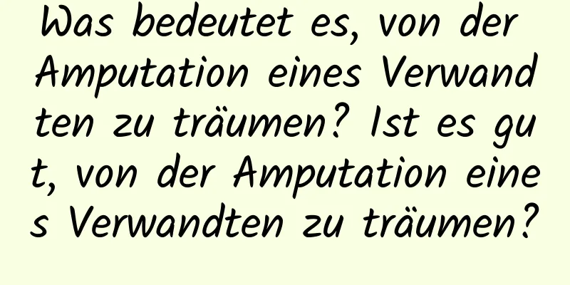 Was bedeutet es, von der Amputation eines Verwandten zu träumen? Ist es gut, von der Amputation eines Verwandten zu träumen?