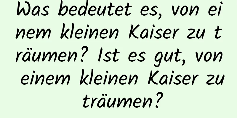 Was bedeutet es, von einem kleinen Kaiser zu träumen? Ist es gut, von einem kleinen Kaiser zu träumen?