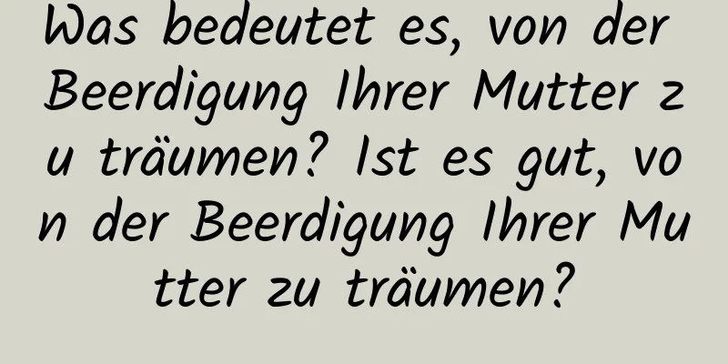 Was bedeutet es, von der Beerdigung Ihrer Mutter zu träumen? Ist es gut, von der Beerdigung Ihrer Mutter zu träumen?