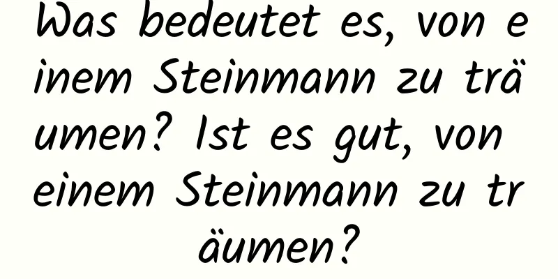 Was bedeutet es, von einem Steinmann zu träumen? Ist es gut, von einem Steinmann zu träumen?