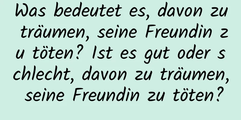 Was bedeutet es, davon zu träumen, seine Freundin zu töten? Ist es gut oder schlecht, davon zu träumen, seine Freundin zu töten?