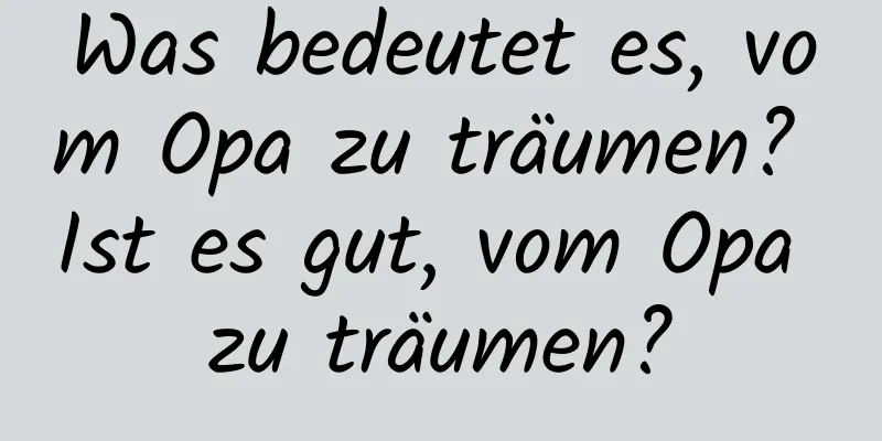 Was bedeutet es, vom Opa zu träumen? Ist es gut, vom Opa zu träumen?